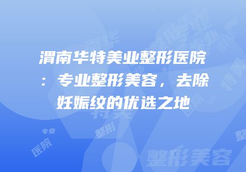 渭南华特美业整形医院：专业整形美容，去除妊娠纹的优选之地
