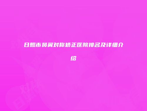 日照市鼻翼对称矫正医院排名及详细介绍