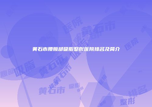 黄石市腰腹部吸脂整形医院排名及简介