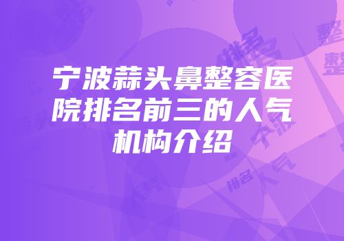 宁波蒜头鼻整容医院排名前三的人气机构介绍