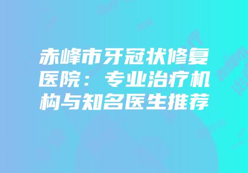 赤峰市牙冠状修复医院：专业治疗机构与知名医生推荐