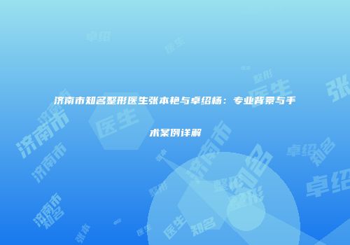 济南市知名整形医生张本艳与卓绍杨：专业背景与手术案例详解