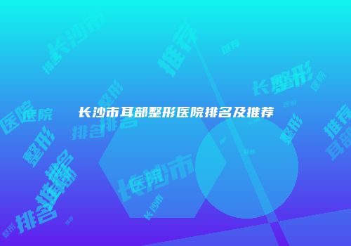 长沙市耳部整形医院排名及推荐