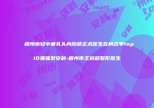 梧州市轻中度乳头内陷矫正术医生在榜名单top10强强烈安利-梧州市王毅超整形医生