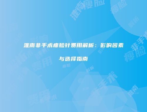 淮南非手术瘦脸针费用解析：影响因素与选择指南