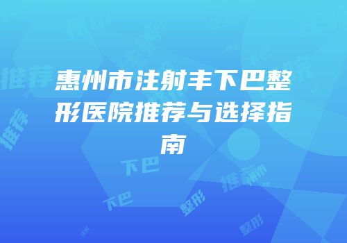 惠州市注射丰下巴整形医院推荐与选择指南
