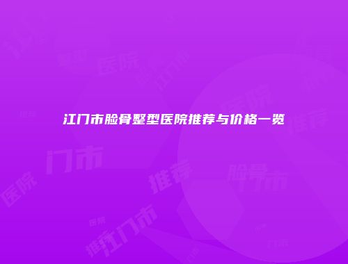 江门市脸骨整型医院推荐与价格一览
