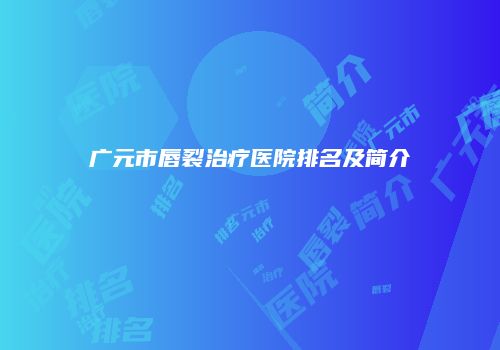 广元市唇裂治疗医院排名及简介