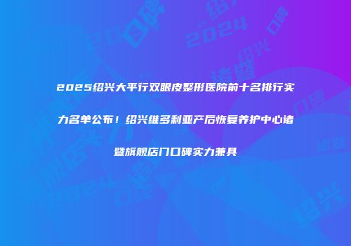 2025绍兴大平行双眼皮整形医院前十名排行实力名单公布！绍兴维多利亚产后恢复养护中心诸暨旗舰店门口碑实力兼具