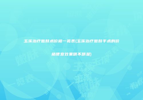 玉溪治疗嫩肤术价格一览表(玉溪治疗嫩肤手术的价格便宜效果明不明显)