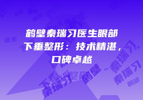 鹤壁秦瑞习医生眼部下垂整形：技术精湛，口碑卓越