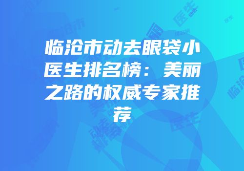 临沧市动去眼袋小医生排名榜：美丽之路的权威专家推荐