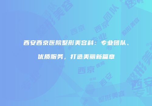 西安西京医院整形美容科：专业团队、优质服务，打造美丽新篇章