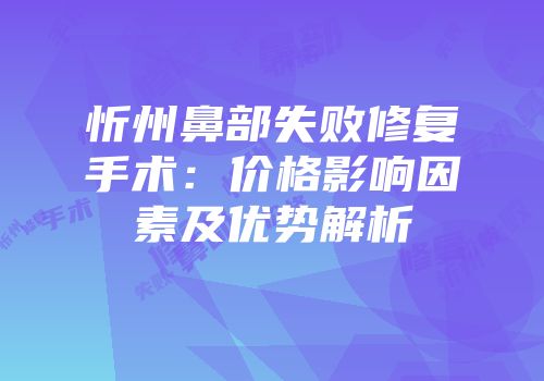 忻州鼻部失败修复手术：价格影响因素及优势解析