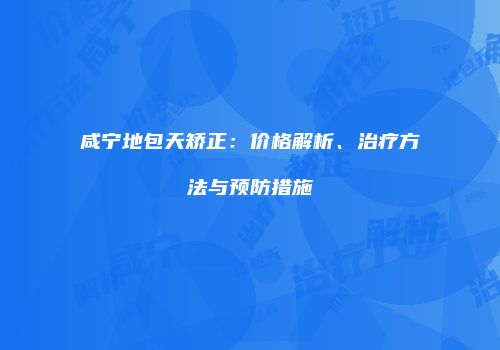 咸宁地包天矫正：价格解析、治疗方法与预防措施