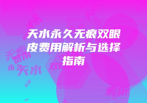 天水永久无痕双眼皮费用解析与选择指南