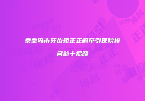 秦皇岛市牙齿矫正正畸牵引医院排名前十揭晓