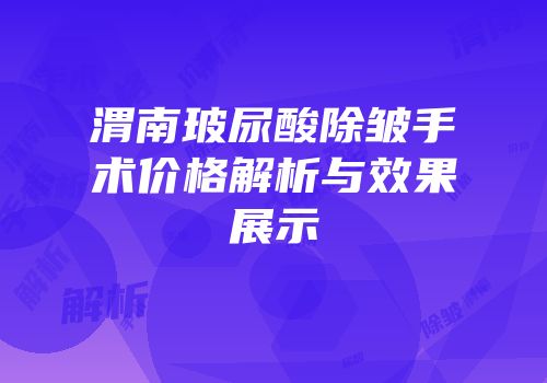 渭南玻尿酸除皱手术价格解析与效果展示