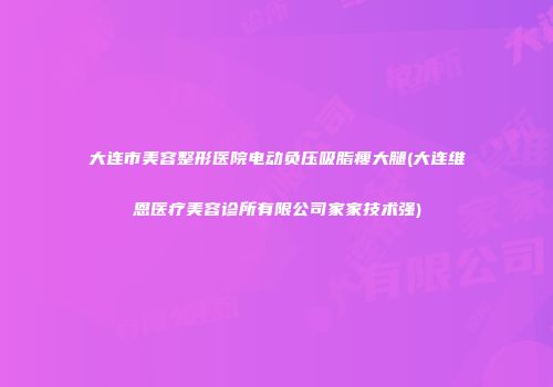 大连市美容整形医院电动负压吸脂瘦大腿(大连维恩医疗美容诊所有限公司家家技术强)