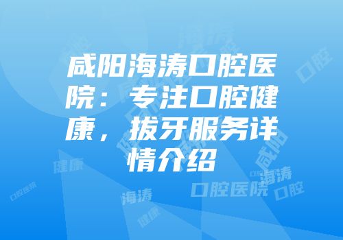 咸阳海涛口腔医院：专注口腔健康，拔牙服务详情介绍