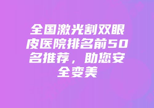 全国激光割双眼皮医院排名前50名推荐，助您安全变美