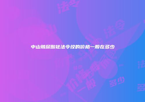 中山玻尿酸祛法令纹的价格一般在多少
