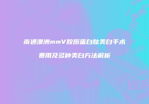 南通澳洲mmV胶原蛋白肽美白手术费用及多种美白方法解析