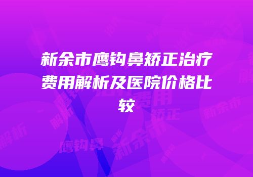 新余市鹰钩鼻矫正治疗费用解析及医院价格比较