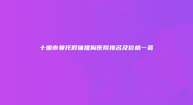 十堰市曼托假体隆胸医院排名及价格一览