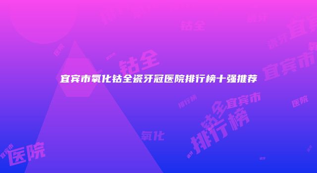 宜宾市氧化钴全瓷牙冠医院排行榜十强推荐