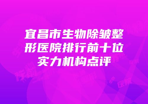 宜昌市生物除皱整形医院排行前十位实力机构点评