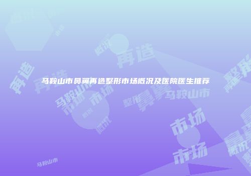马鞍山市鼻翼再造整形市场概况及医院医生推荐