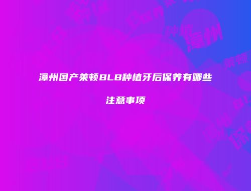 漳州国产莱顿BLB种植牙后保养有哪些注意事项