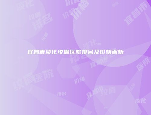 宜昌市淡化纹眉医院排名及价格解析