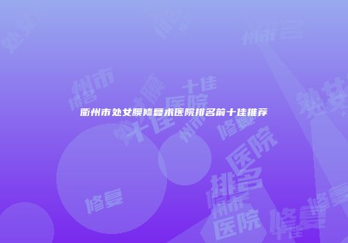 衢州市处女膜修复术医院排名前十佳推荐