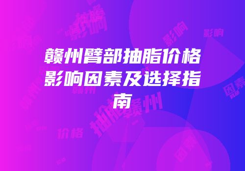 赣州臂部抽脂价格影响因素及选择指南