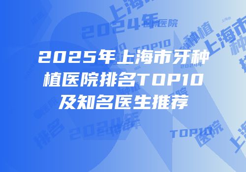 2025年上海市牙种植医院排名TOP10及知名医生推荐