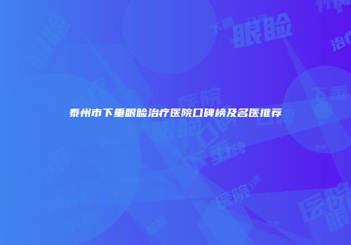 泰州市下垂眼睑治疗医院口碑榜及名医推荐
