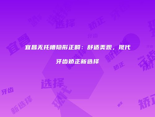 宜昌无托槽隐形正畸：舒适美观，现代牙齿矫正新选择