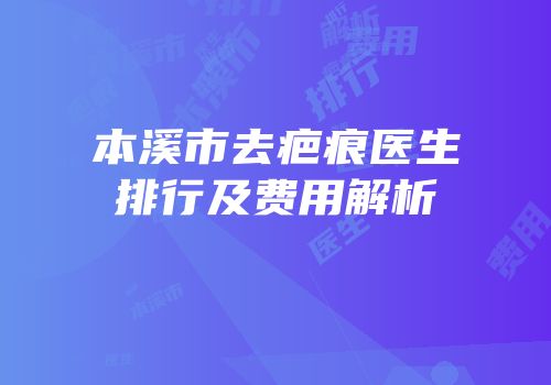 本溪市去疤痕医生排行及费用解析
