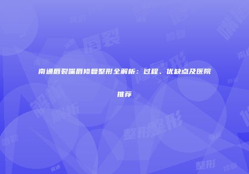 南通唇裂嘴唇修复整形全解析：过程、优缺点及医院推荐