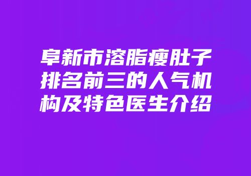 阜新市溶脂瘦肚子排名前三的人气机构及特色医生介绍