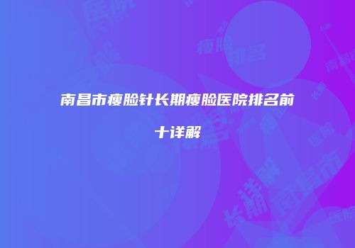 南昌市瘦脸针长期瘦脸医院排名前十详解