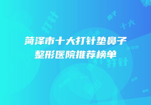 菏泽市十大打针垫鼻子整形医院推荐榜单