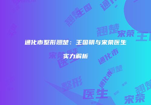 通化市整形翘楚：王国明与宋荣医生实力解析
