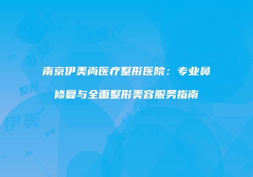 南京伊美尚医疗整形医院：专业鼻修复与全面整形美容服务指南