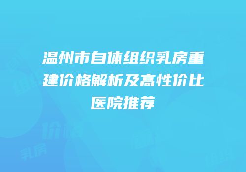 温州市自体组织乳房重建价格解析及高性价比医院推荐