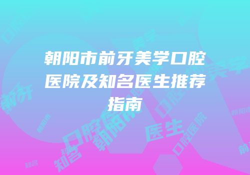朝阳市前牙美学口腔医院及知名医生推荐指南