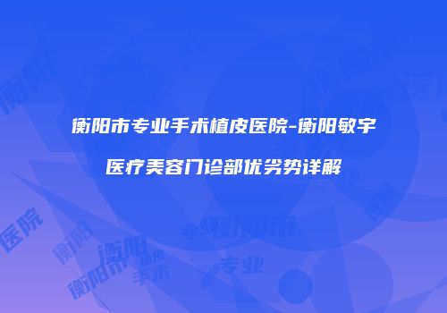 衡阳市专业手术植皮医院-衡阳敏宇医疗美容门诊部优劣势详解