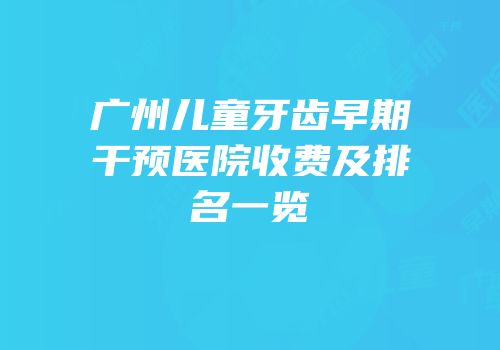 广州儿童牙齿早期干预医院收费及排名一览